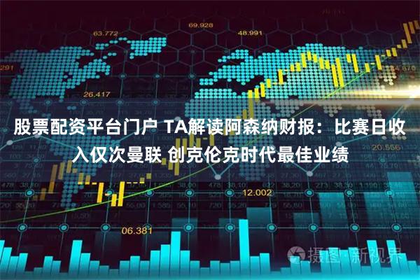 股票配资平台门户 TA解读阿森纳财报：比赛日收入仅次曼联 创克伦克时代最佳业绩