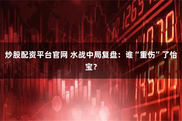 炒股配资平台官网 水战中局复盘：谁“重伤”了怡宝？