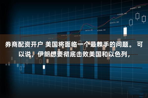 券商配资开户 美国将面临一个最棘手的问题。 可以说,伊朗想要彻底击败美国和以色列,
