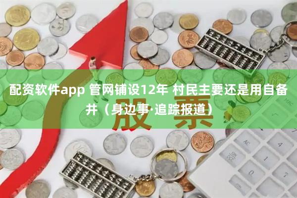 配资软件app 管网铺设12年 村民主要还是用自备井（身边事·追踪报道）