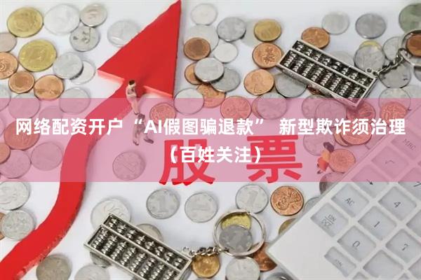 网络配资开户 “AI假图骗退款” 新型欺诈须治理(百姓关注)