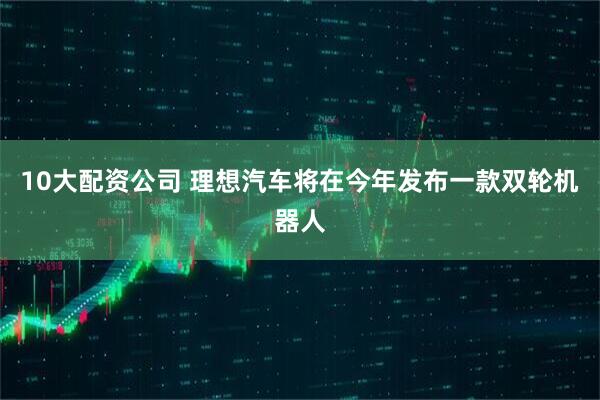 10大配资公司 理想汽车将在今年发布一款双轮机器人
