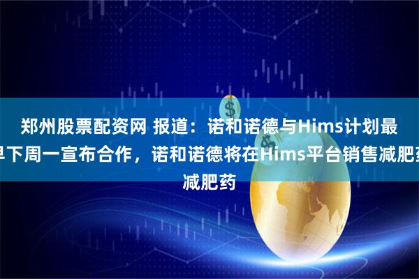 郑州股票配资网 报道：诺和诺德与Hims计划最早下周一宣布合作，诺和诺德将在Hims平台销售减肥药