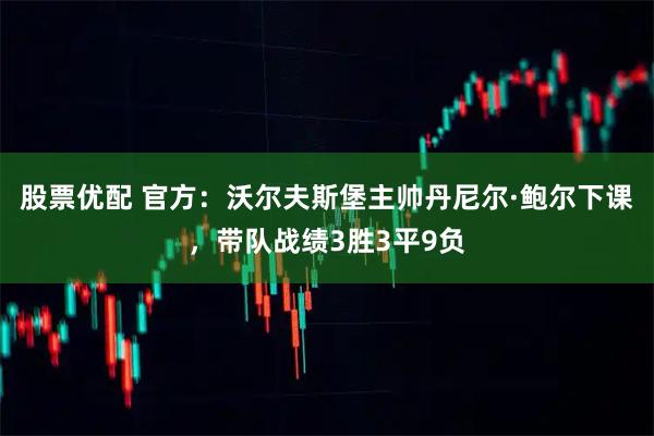 股票优配 官方：沃尔夫斯堡主帅丹尼尔·鲍尔下课，带队战绩3胜3平9负