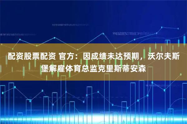 配资股票配资 官方：因成绩未达预期，沃尔夫斯堡解雇体育总监克里斯蒂安森