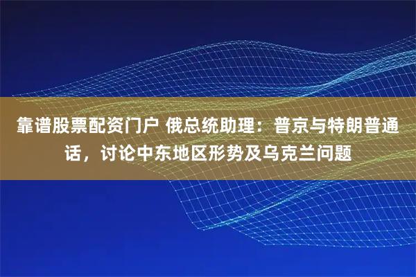 靠谱股票配资门户 俄总统助理：普京与特朗普通话，讨论中东地区形势及乌克兰问题