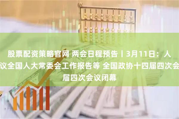 股票配资策略官网 两会日程预告丨3月11日：人代会审议全国人大常委会工作报告等 全国政协十四届四次会议闭幕