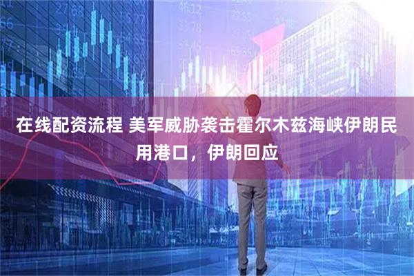 在线配资流程 美军威胁袭击霍尔木兹海峡伊朗民用港口，伊朗回应