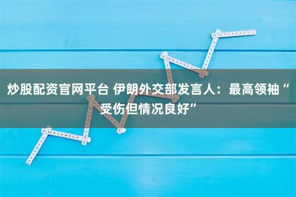 炒股配资官网平台 伊朗外交部发言人：最高领袖“受伤但情况良好”