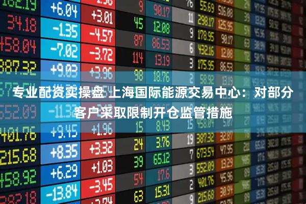 专业配资实操盘 上海国际能源交易中心：对部分客户采取限制开仓监管措施