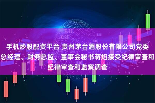 手机炒股配资平台 贵州茅台酒股份有限公司党委委员、副总经理、财务总监、董事会秘书蒋焰接受纪律审查和监察调查