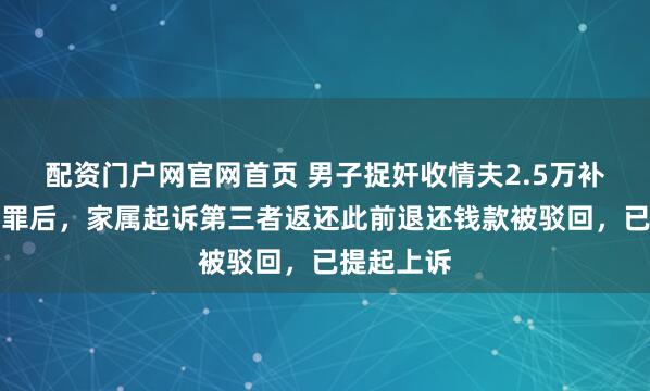 配资门户网官网首页 男子捉奸收情夫2.5万补偿改判无罪后,家属起诉第三者返还此前退还钱款被驳回,已提起上诉