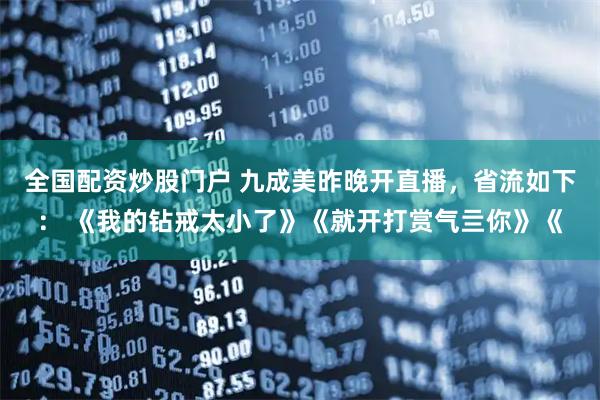 全国配资炒股门户 九成美昨晚开直播，省流如下： 《我的钻戒太小了》《就开打赏气亖你》《