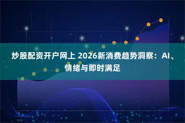 炒股配资开户网上 2026新消费趋势洞察：AI、情绪与即时满足