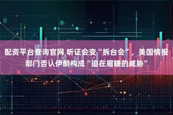 配资平台查询官网 听证会变“拆台会”，美国情报部门否认伊朗构成“迫在眉睫的威胁”
