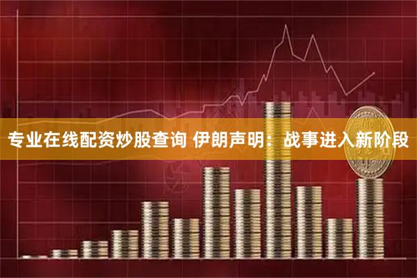 专业在线配资炒股查询 伊朗声明：战事进入新阶段