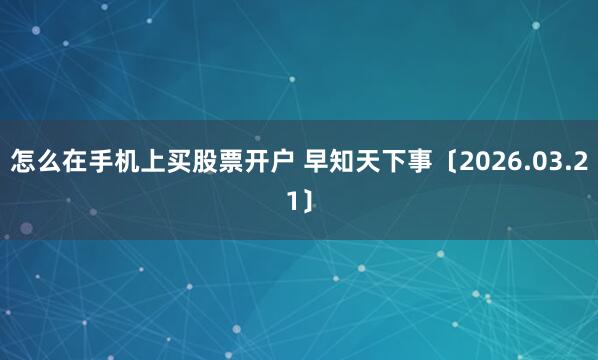 怎么在手机上买股票开户 早知天下事〔2026.03.21〕