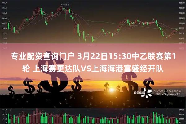 专业配资查询门户 3月22日15:30中乙联赛第1轮 上海赛更达队VS上海海港富盛经开队