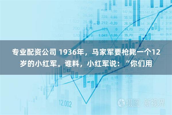 专业配资公司 1936年,马家军要枪毙一个12岁的小红军。谁料,小红军说:“你们用