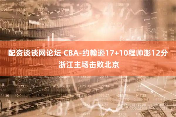 配资谈谈网论坛 CBA-约翰逊17+10程帅澎12分 浙江主场击败北京