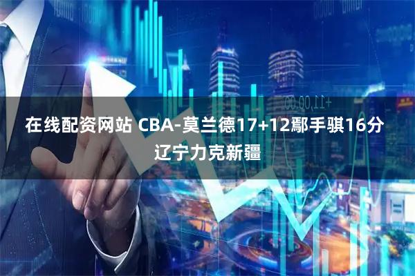 在线配资网站 CBA-莫兰德17+12鄢手骐16分 辽宁力克新疆