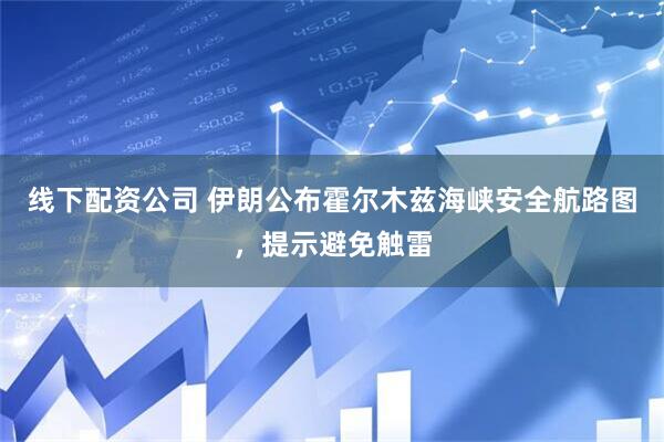 线下配资公司 伊朗公布霍尔木兹海峡安全航路图，提示避免触雷
