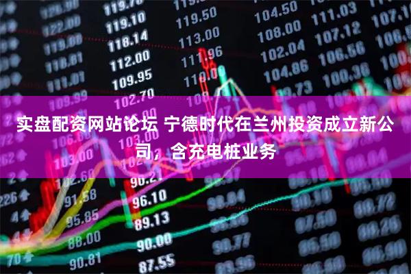实盘配资网站论坛 宁德时代在兰州投资成立新公司，含充电桩业务