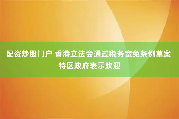 配资炒股门户 香港立法会通过税务宽免条例草案 特区政府表示欢迎