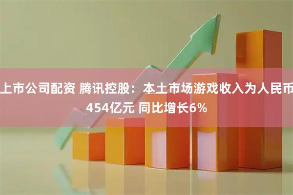 上市公司配资 腾讯控股：本土市场游戏收入为人民币454亿元 同比增长6%