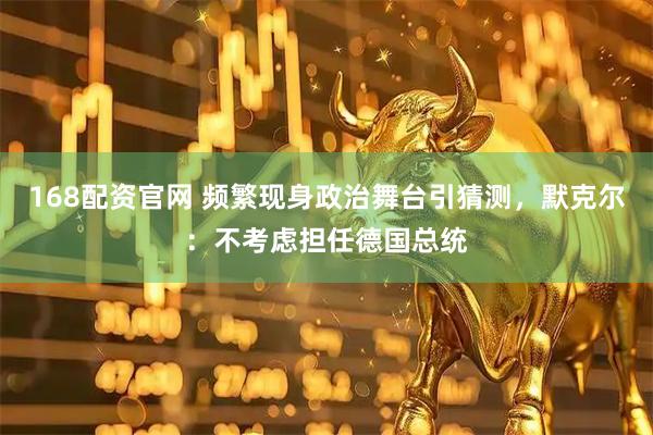 168配资官网 频繁现身政治舞台引猜测，默克尔：不考虑担任德国总统