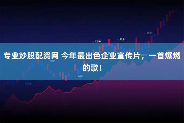 专业炒股配资网 今年最出色企业宣传片，一首爆燃的歌！