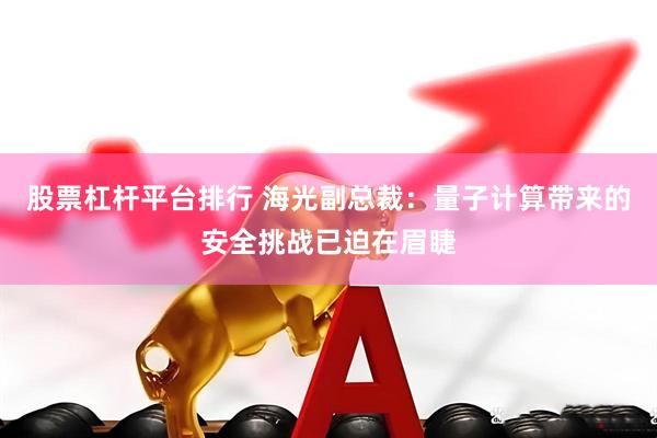 股票杠杆平台排行 海光副总裁：量子计算带来的安全挑战已迫在眉睫