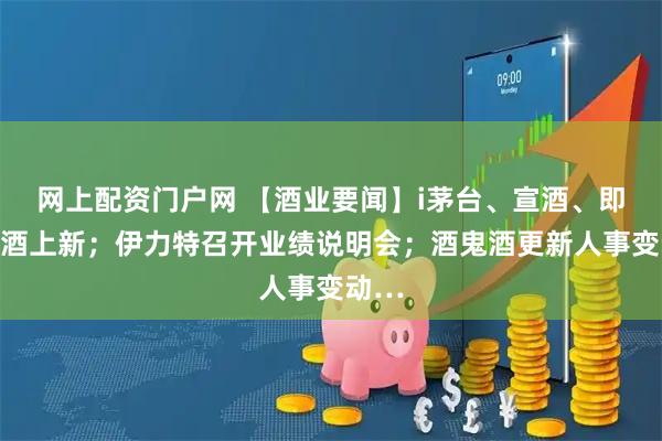 网上配资门户网 【酒业要闻】i茅台、宣酒、即墨老酒上新；伊力特召开业绩说明会；酒鬼酒更新人事变动…