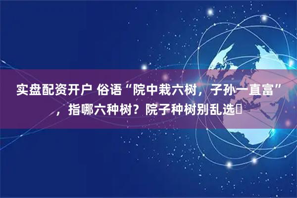 实盘配资开户 俗语“院中栽六树，子孙一直富”，指哪六种树？院子种树别乱选​