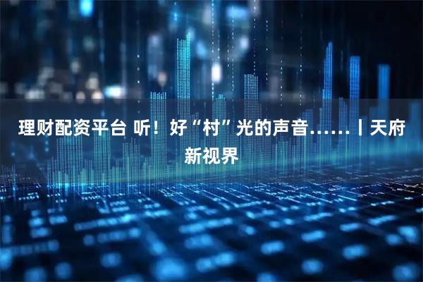 理财配资平台 听！好“村”光的声音……丨天府新视界