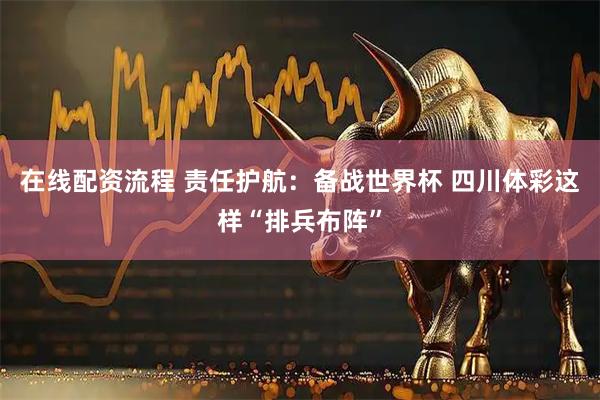 在线配资流程 责任护航：备战世界杯 四川体彩这样“排兵布阵”