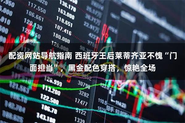 配资网站导航指南 西班牙王后莱蒂齐亚不愧“门面担当”，黑金配色穿搭，惊艳全场
