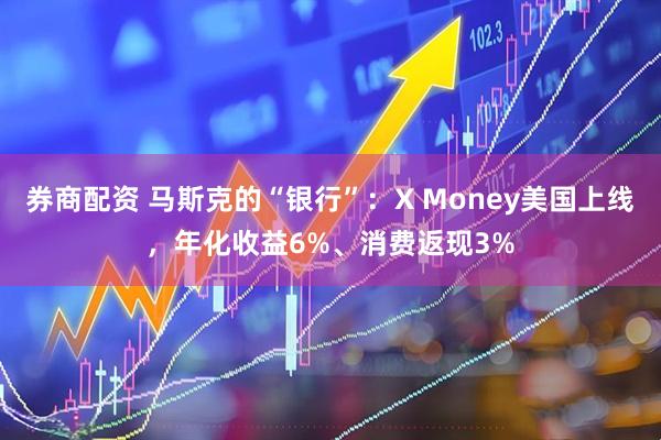 券商配资 马斯克的“银行”：X Money美国上线，年化收益6%、消费返现3%