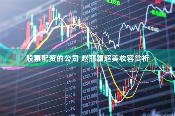 股票配资的公司 赵丽颖超美妆容赏析
