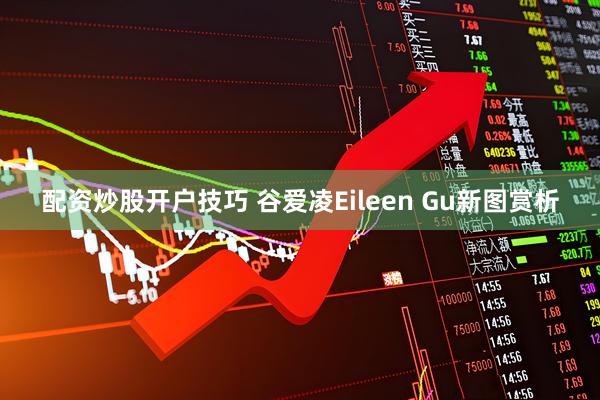 配资炒股开户技巧 谷爱凌Eileen Gu新图赏析
