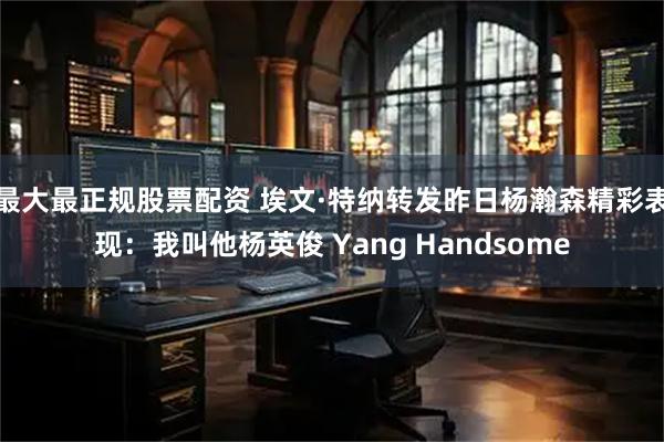 最大最正规股票配资 埃文·特纳转发昨日杨瀚森精彩表现：我叫他杨英俊 Yang Handsome