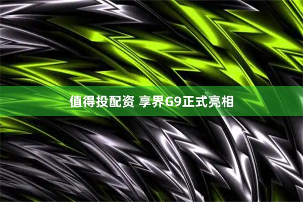 值得投配资 享界G9正式亮相