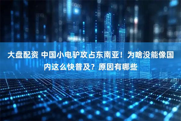 大盘配资 中国小电驴攻占东南亚！为啥没能像国内这么快普及？原因有哪些