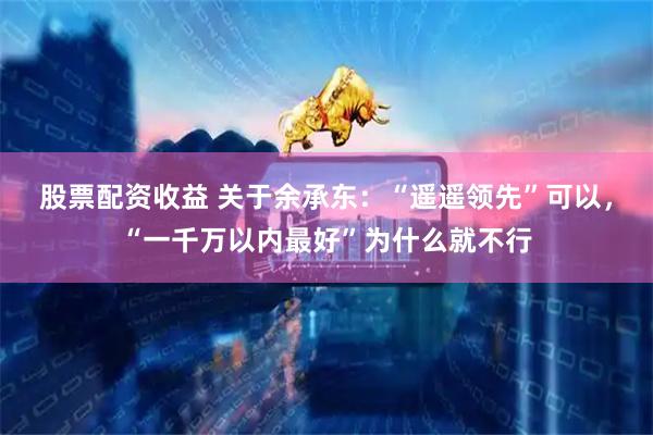 股票配资收益 关于余承东：“遥遥领先”可以，“一千万以内最好”为什么就不行