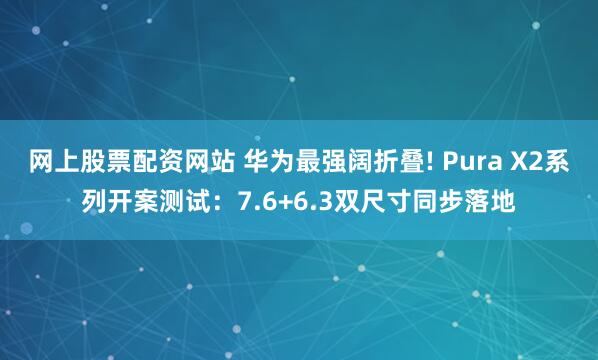网上股票配资网站 华为最强阔折叠! Pura X2系列开案测试：7.6+6.3双尺寸同步落地