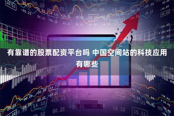 有靠谱的股票配资平台吗 中国空间站的科技应用有哪些